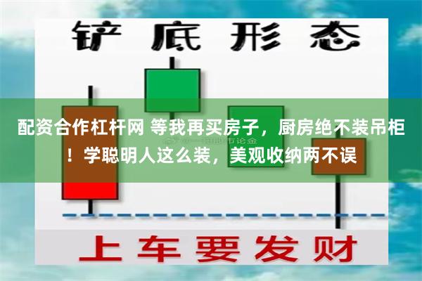 配资合作杠杆网 等我再买房子，厨房绝不装吊柜！学聪明人这么装，美观收纳两不误