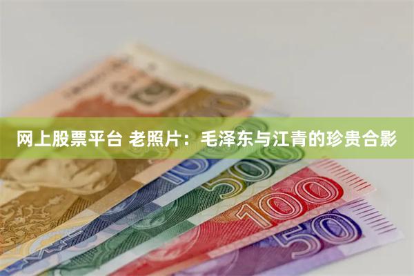 网上股票平台 老照片：毛泽东与江青的珍贵合影