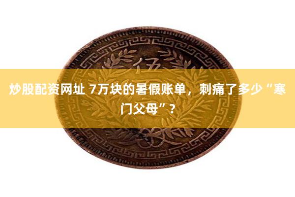 炒股配资网址 7万块的暑假账单，刺痛了多少“寒门父母”？