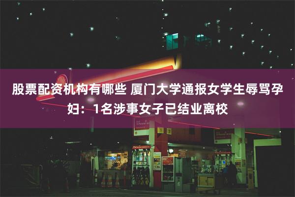 股票配资机构有哪些 厦门大学通报女学生辱骂孕妇：1名涉事女子已结业离校