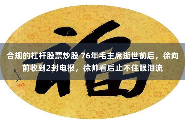 合规的杠杆股票炒股 76年毛主席逝世前后，徐向前收到2封电报，徐帅看后止不住眼泪流