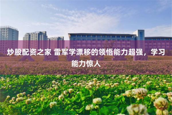 炒股配资之家 雷军学漂移的领悟能力超强，学习能力惊人