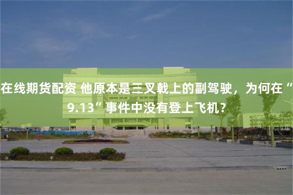 在线期货配资 他原本是三叉戟上的副驾驶，为何在“9.13”事件中没有登上飞机？