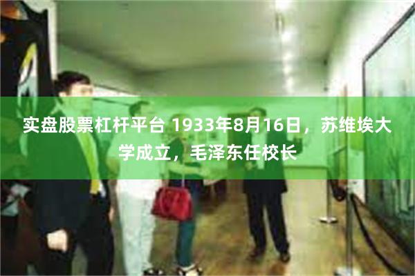 实盘股票杠杆平台 1933年8月16日，苏维埃大学成立，毛泽东任校长