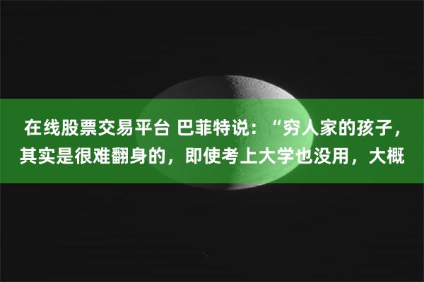 在线股票交易平台 巴菲特说：“穷人家的孩子，其实是很难翻身的，即使考上大学也没用，大概