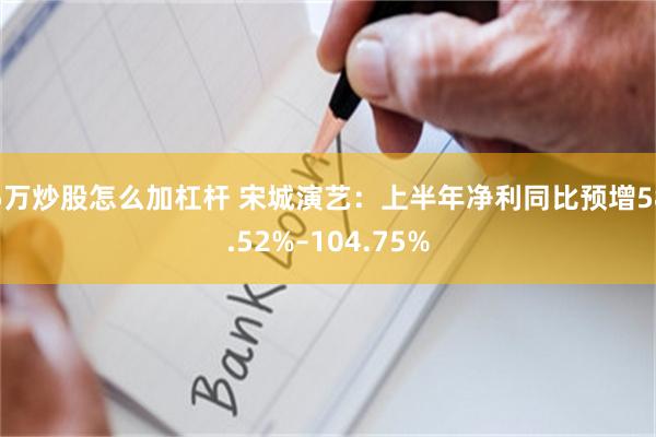 5万炒股怎么加杠杆 宋城演艺：上半年净利同比预增58.52%–104.75%