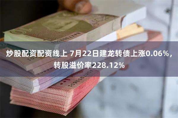 炒股配资配资线上 7月22日建龙转债上涨0.06%，转股溢价率228.12%