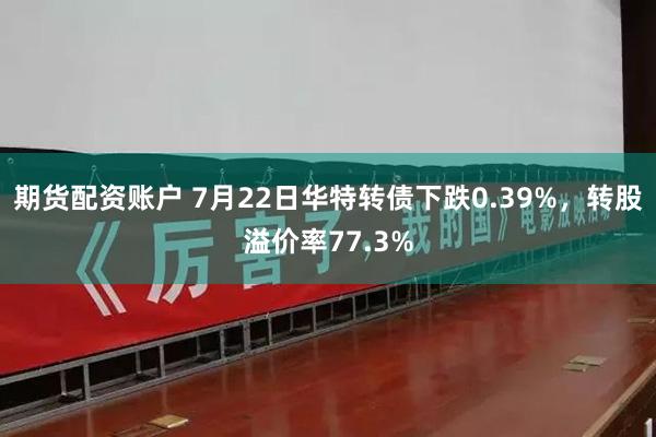 期货配资账户 7月22日华特转债下跌0.39%，转股溢价率77.3%