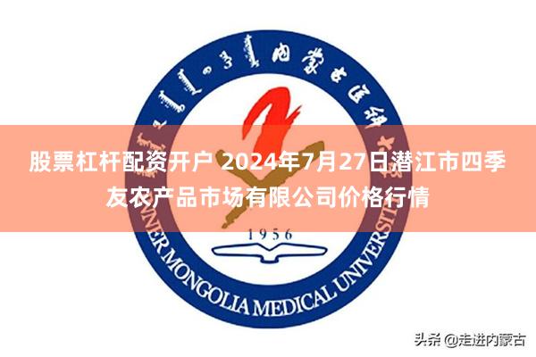 股票杠杆配资开户 2024年7月27日潜江市四季友农产品市场有限公司价格行情