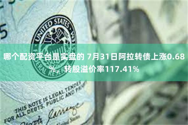 哪个配资平台是实盘的 7月31日阿拉转债上涨0.68%，转股溢价率117.41%