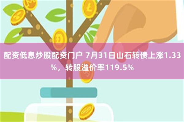 配资低息炒股配资门户 7月31日山石转债上涨1.33%，转股溢价率119.5%