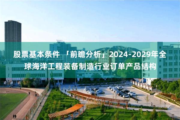 股票基本条件 「前瞻分析」2024-2029年全球海洋工程装备制造行业订单产品结构