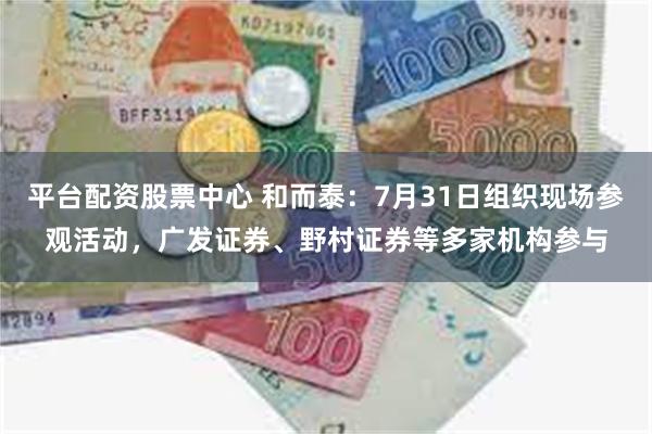 平台配资股票中心 和而泰：7月31日组织现场参观活动，广发证券、野村证券等多家机构参与