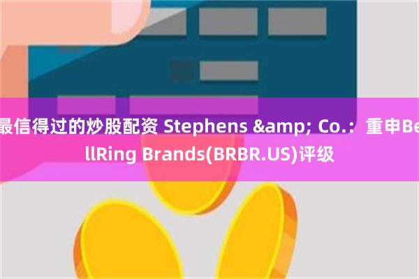 最信得过的炒股配资 Stephens & Co.：重申BellRing Brands(BRBR.US)评级