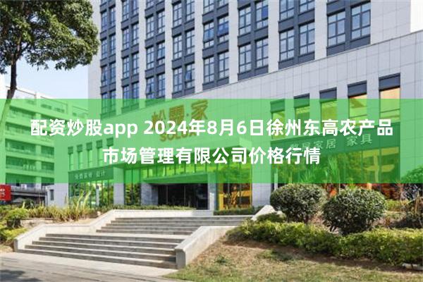 配资炒股app 2024年8月6日徐州东高农产品市场管理有限公司价格行情