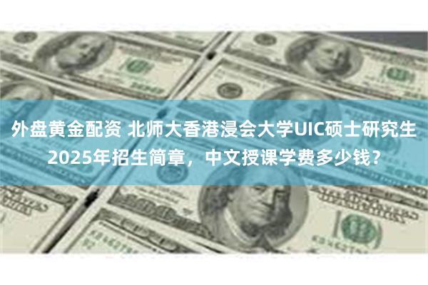 外盘黄金配资 北师大香港浸会大学UIC硕士研究生2025年招生简章，中文授课学费多少钱？