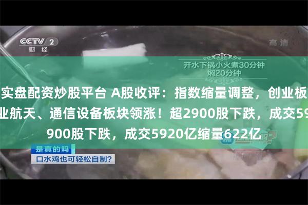 实盘配资炒股平台 A股收评：指数缩量调整，创业板指跌0.43%！商业航天、通信设备板块领涨！超2900股下跌，成交5920亿缩量622亿