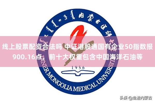 线上股票配资合法吗 中证港股通国有企业50指数报900.16点，前十大权重包含中国海洋石油等