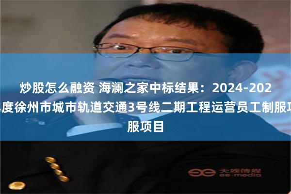 炒股怎么融资 海澜之家中标结果：2024-2026年度徐州市城市轨道交通3号线二期工程运营员工制服项目