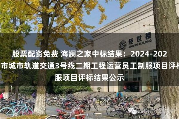 股票配资免费 海澜之家中标结果：2024-2026年度徐州市城市轨道交通3号线二期工程运营员工制服项目评标结果公示