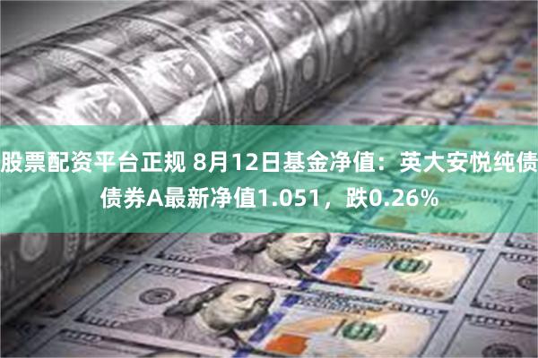 股票配资平台正规 8月12日基金净值：英大安悦纯债债券A最新净值1.051，跌0.26%