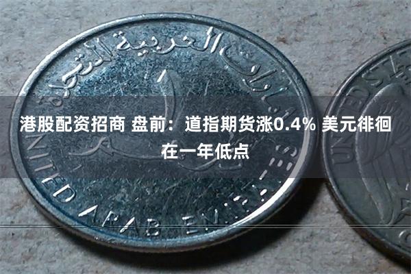 港股配资招商 盘前：道指期货涨0.4% 美元徘徊在一年低点