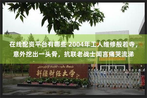 在线配资平台有哪些 2004年工人维修般若寺，意外挖出一头骨，抗联老战士闻言痛哭流涕