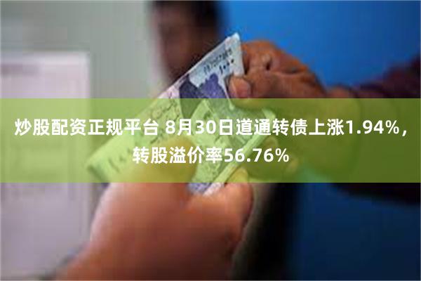 炒股配资正规平台 8月30日道通转债上涨1.94%，转股溢价率56.76%