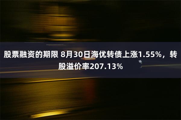 股票融资的期限 8月30日海优转债上涨1.55%，转股溢价率207.13%