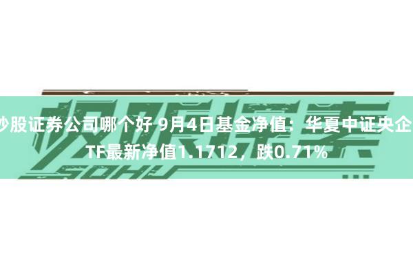 炒股证券公司哪个好 9月4日基金净值：华夏中证央企ETF最新净值1.1712，跌0.71%