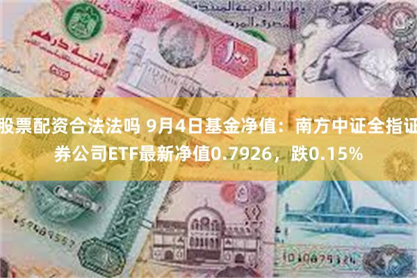 股票配资合法法吗 9月4日基金净值：南方中证全指证券公司ETF最新净值0.7926，跌0.15%