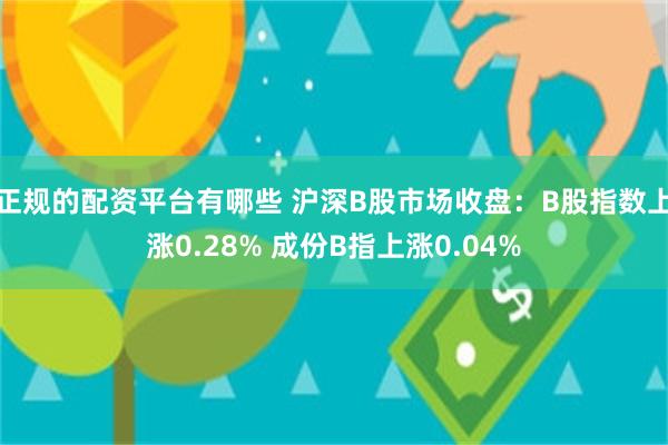 正规的配资平台有哪些 沪深B股市场收盘：B股指数上涨0.28% 成份B指上涨0.04%