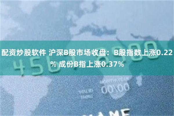 配资炒股软件 沪深B股市场收盘：B股指数上涨0.22% 成份B指上涨0.37%