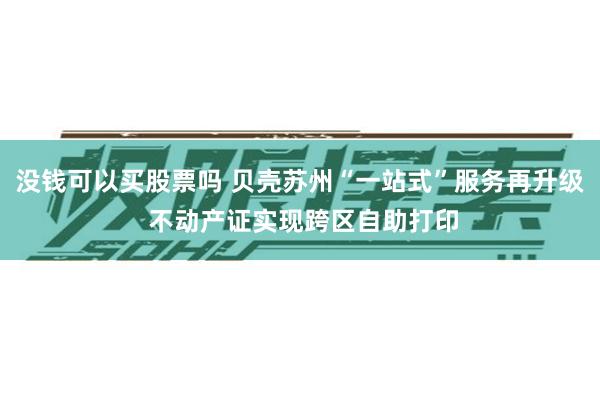 没钱可以买股票吗 贝壳苏州“一站式”服务再升级 不动产证实现跨区自助打印