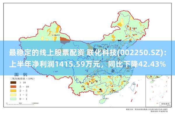 最稳定的线上股票配资 联化科技(002250.SZ)：上半年净利润1415.59万元，同比下降42.43%