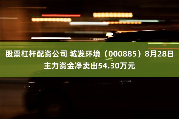 股票杠杆配资公司 城发环境（000885）8月28日主力资金净卖出54.30万元