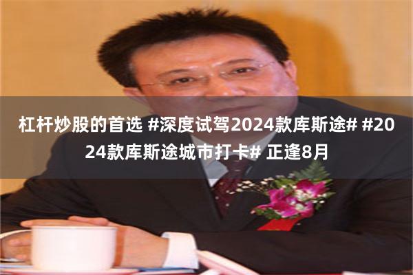 杠杆炒股的首选 #深度试驾2024款库斯途# #2024款库斯途城市打卡# 正逢8月