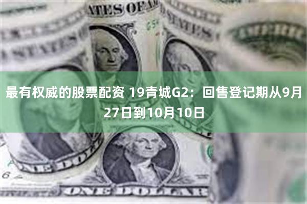 最有权威的股票配资 19青城G2：回售登记期从9月27日到10月10日