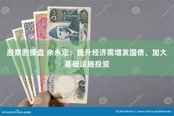 股票的操盘 余永定：提升经济需增发国债、加大基础设施投资