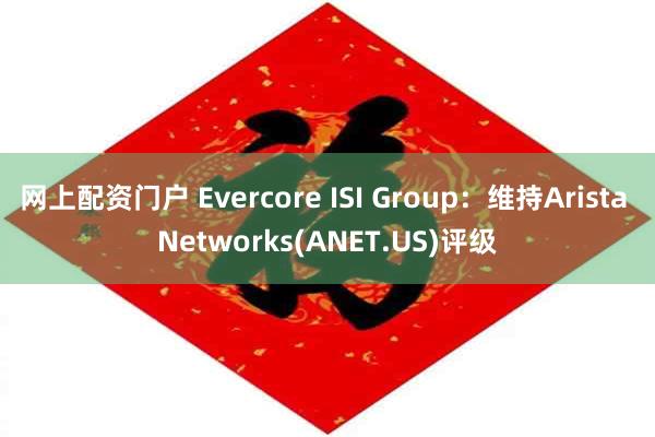 网上配资门户 Evercore ISI Group：维持Arista Networks(ANET.US)评级