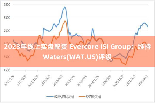 2023年线上实盘配资 Evercore ISI Group：维持Waters(WAT.US)评级