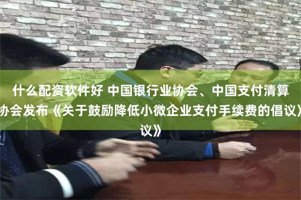 什么配资软件好 中国银行业协会、中国支付清算协会发布《关于鼓励降低小微企业支付手续费的倡议》