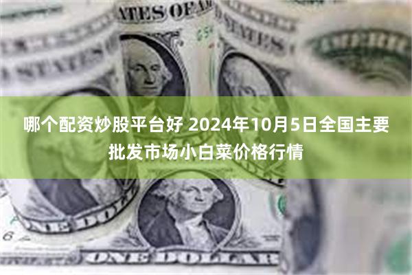 哪个配资炒股平台好 2024年10月5日全国主要批发市场小白菜价格行情