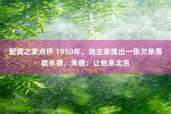 配资之家点评 1950年，地主家搜出一张欠条落款朱德，朱德：让他来北京