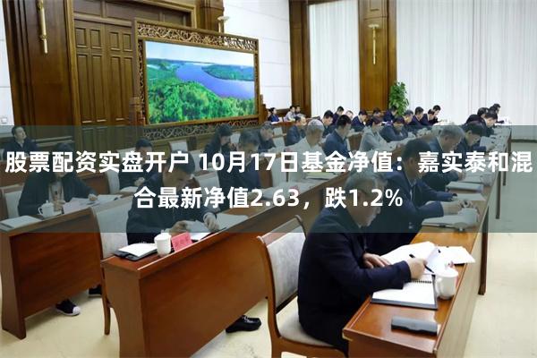 股票配资实盘开户 10月17日基金净值：嘉实泰和混合最新净值2.63，跌1.2%