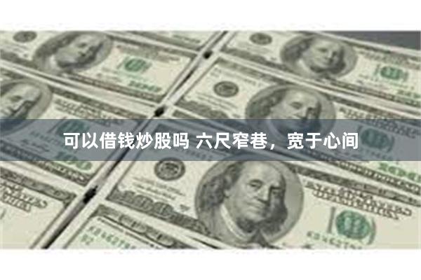 可以借钱炒股吗 六尺窄巷，宽于心间