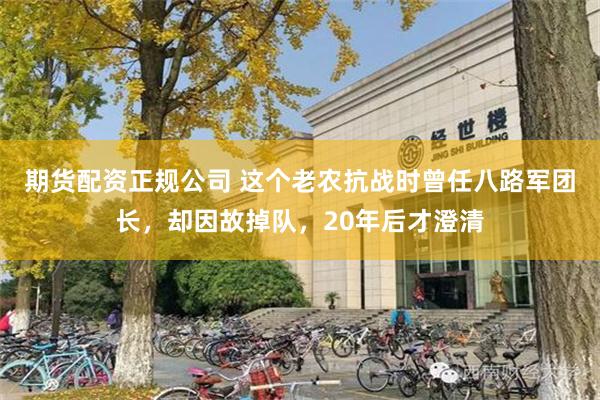 期货配资正规公司 这个老农抗战时曾任八路军团长，却因故掉队，20年后才澄清