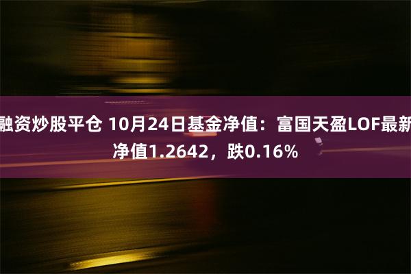 融资炒股平仓 10月24日基金净值：富国天盈LOF最新净值1.2642，跌0.16%