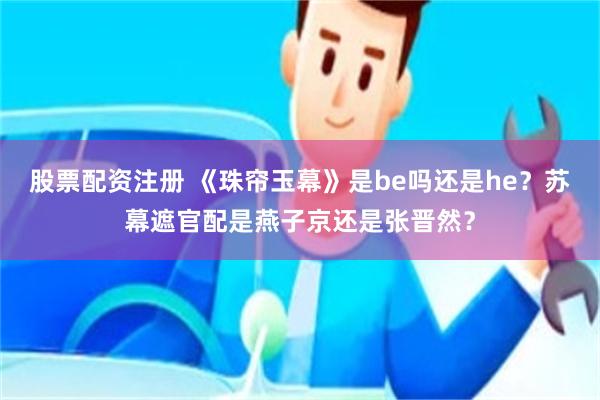 股票配资注册 《珠帘玉幕》是be吗还是he？苏幕遮官配是燕子京还是张晋然？