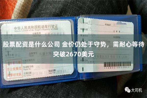 股票配资是什么公司 金价仍处于守势，需耐心等待突破2670美元